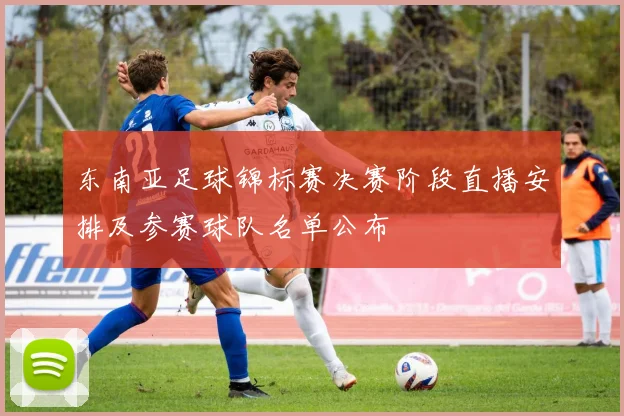 东南亚足球锦标赛决赛阶段直播安排及参赛球队名单公布