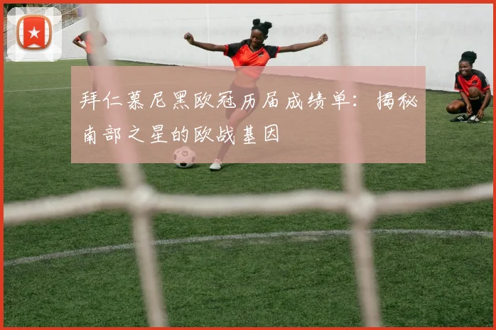 拜仁慕尼黑欧冠历届成绩单：揭秘南部之星的欧战基因