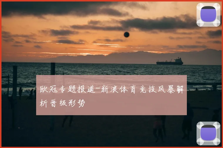 欧冠专题报道-新浪体育竞技风暴解析晋级形势