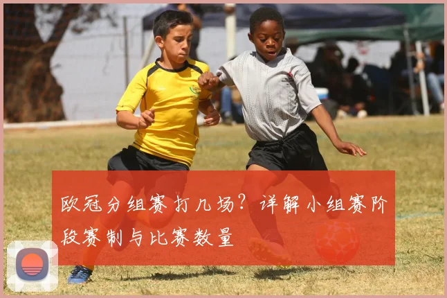 欧冠分组赛打几场？详解小组赛阶段赛制与比赛数量