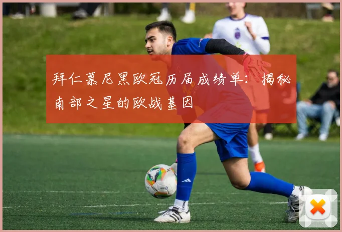 拜仁慕尼黑欧冠历届成绩单：揭秘南部之星的欧战基因