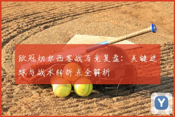 欧冠切尔西客战马竞复盘：关键进球与战术转折点全解析