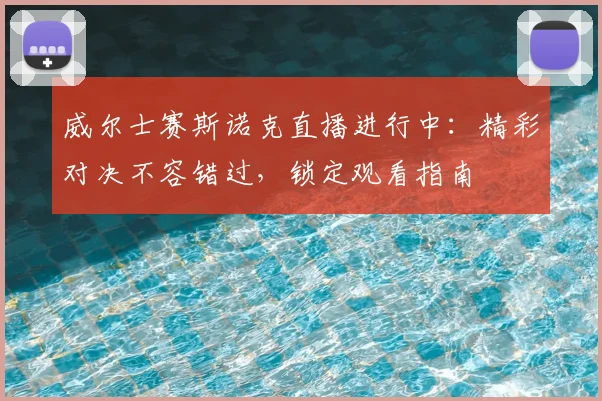 威尔士赛斯诺克直播进行中：精彩对决不容错过，锁定观看指南