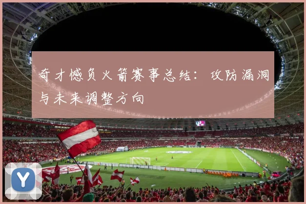 奇才憾负火箭赛事总结:攻防漏洞与未来调整方向