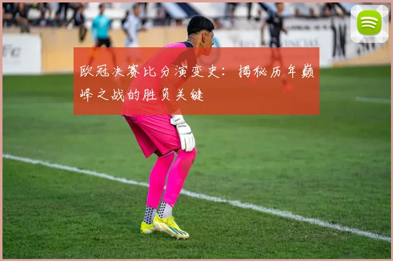 欧冠决赛比分演变史：揭秘历年巅峰之战的胜负关键