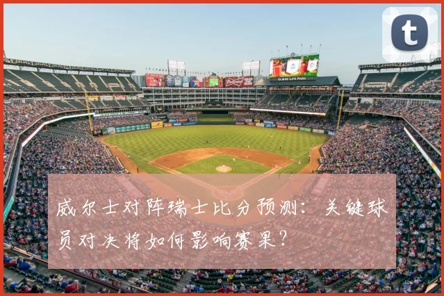 威尔士对阵瑞士比分预测：关键球员对决将如何影响赛果？